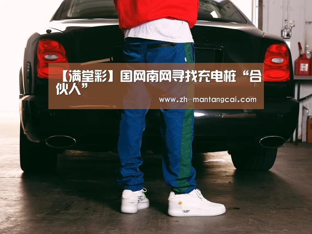 【满堂彩】国网南网寻找充电桩“合伙人”
