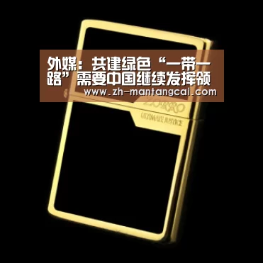 外媒：共建绿色“一带一路”需要中国继续发挥领导力：满堂彩